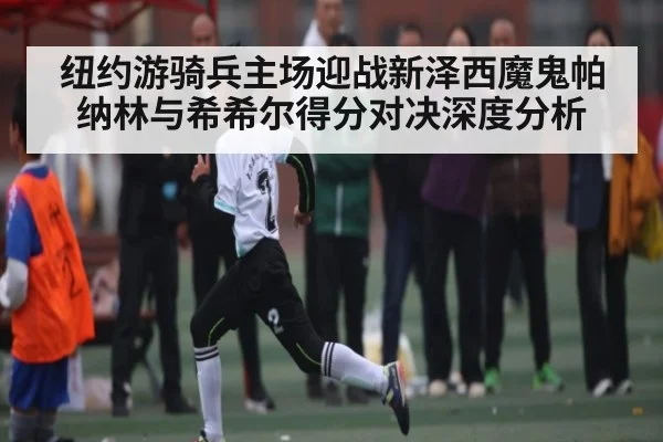 纽约游骑兵主场迎战新泽西魔鬼帕纳林与希希尔得分对决深度分析 - c7c7.app