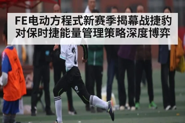 FE电动方程式新赛季揭幕战捷豹对保时捷能量管理策略深度博弈 - c7c7.app